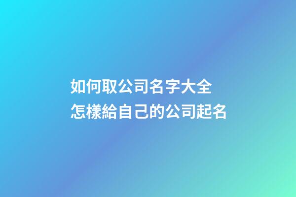 如何取公司名字大全 怎樣給自己的公司起名-第1張-公司起名-玄機派
